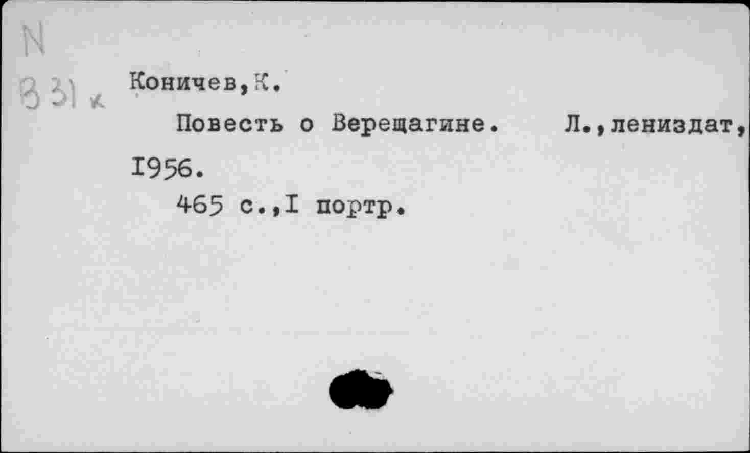 ﻿Коничев,К.
Повесть о Верещагине. Л.»лениздат 1956.
465 с.,1 портр.